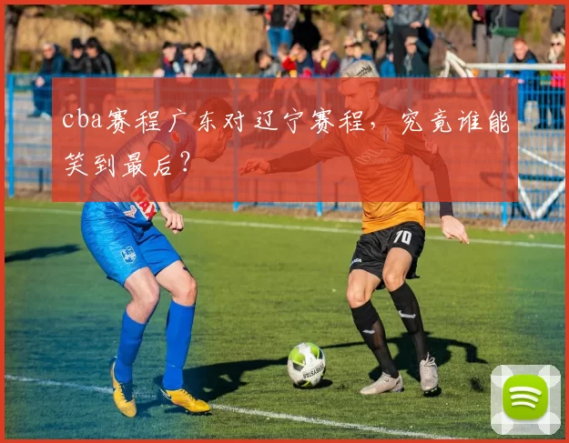 cba赛程广东对辽宁赛程，究竟谁能笑到最后？