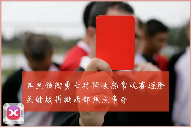 库里领衔勇士对阵快船常规赛连胜关键战再掀西部焦点争夺