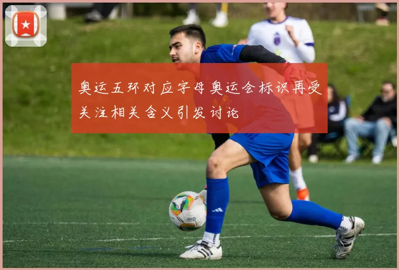 奥运五环对应字母奥运会标识再受关注相关含义引发讨论
