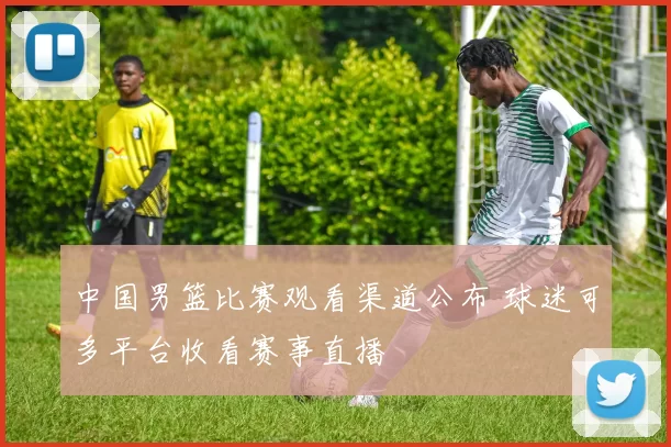 中国男篮比赛观看渠道公布 球迷可多平台收看赛事直播
