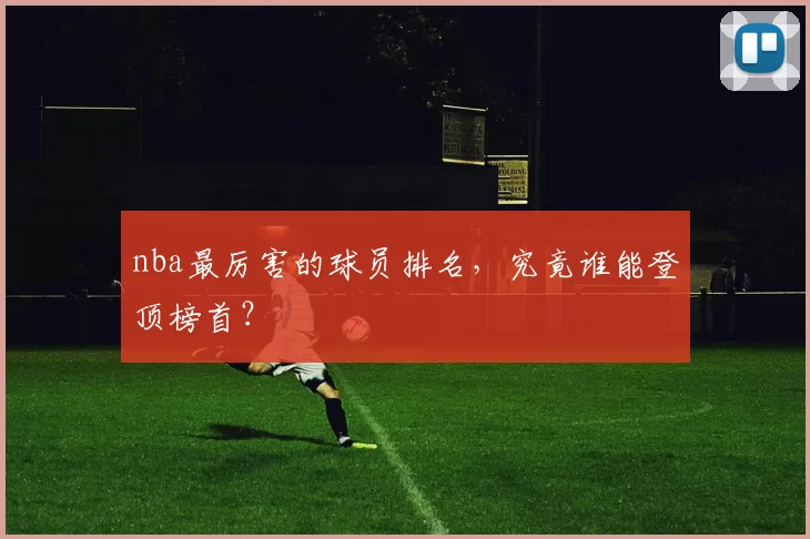 nba最厉害的球员排名，究竟谁能登顶榜首？
