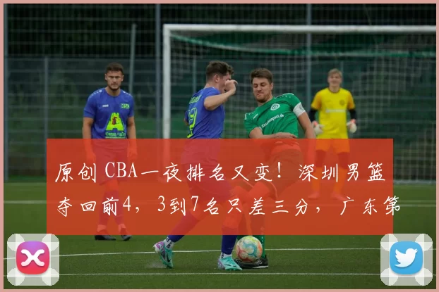 原创 CBA一夜排名又变！深圳男篮夺回前4，3到7名只差三分，广东第五