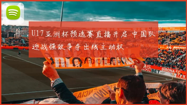 U17亚洲杯预选赛直播开启 中国队迎战强敌争夺出线主动权