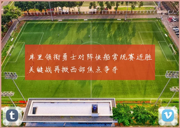 库里领衔勇士对阵快船常规赛连胜关键战再掀西部焦点争夺