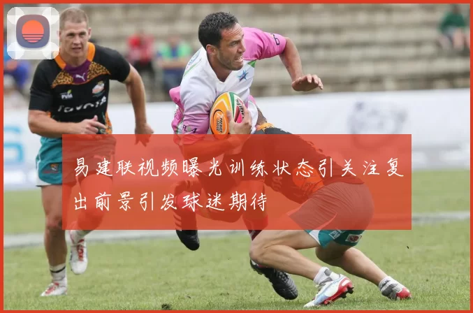 易建联视频曝光训练状态引关注复出前景引发球迷期待