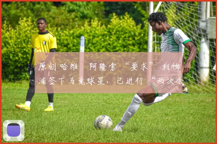原创 哈维・阿隆索 “要求” 利物浦签下马竞球星，已进行 “两次会面”