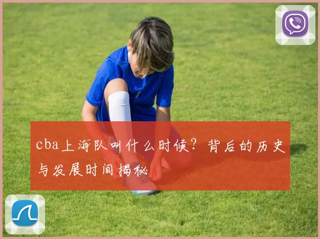 cba上海队叫什么时候？背后的历史与发展时间揭秘