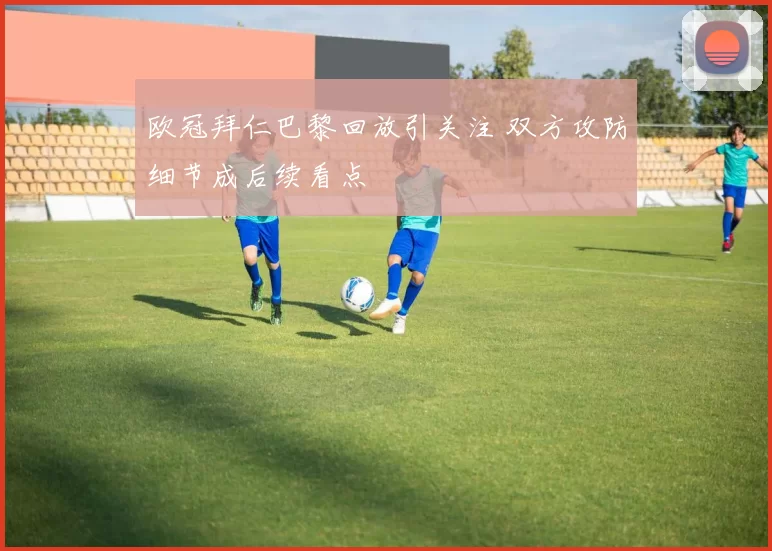 欧冠拜仁巴黎回放引关注 双方攻防细节成后续看点