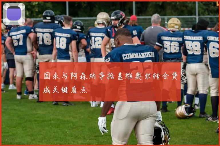 国米与阿森纳争抢基维奥尔转会费成关键看点