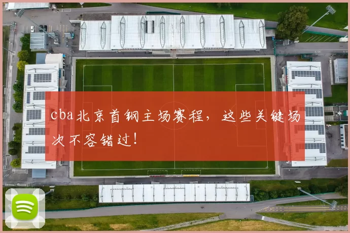 cba北京首钢主场赛程，这些关键场次不容错过！