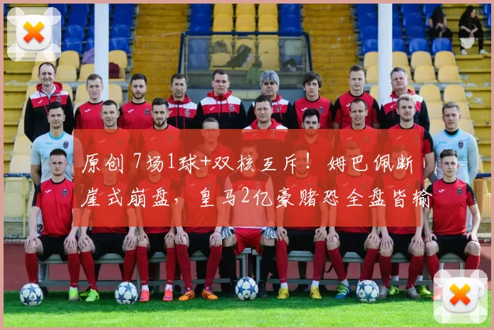 原创 7场1球+双核互斥！姆巴佩断崖式崩盘，皇马2亿豪赌恐全盘皆输！