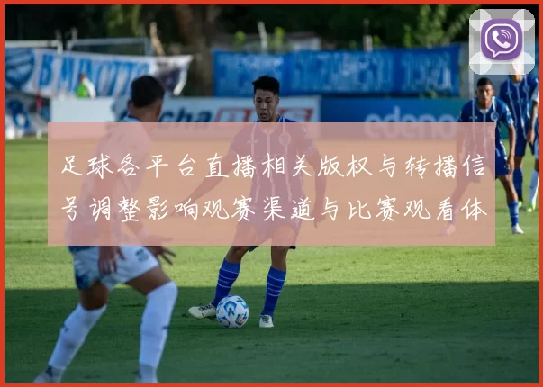 足球各平台直播相关版权与转播信号调整影响观赛渠道与比赛观看体验