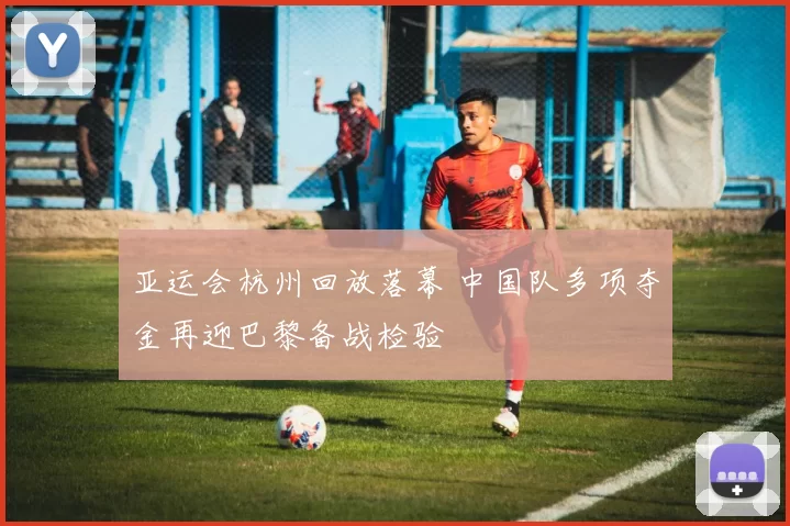 亚运会杭州回放落幕 中国队多项夺金再迎巴黎备战检验