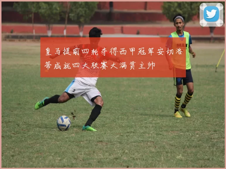 皇马提前四轮夺得西甲冠军安切洛蒂成就四大联赛大满贯主帅