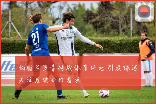 伯特兰罗素转战体育评论 引发球迷关注后续合作看点