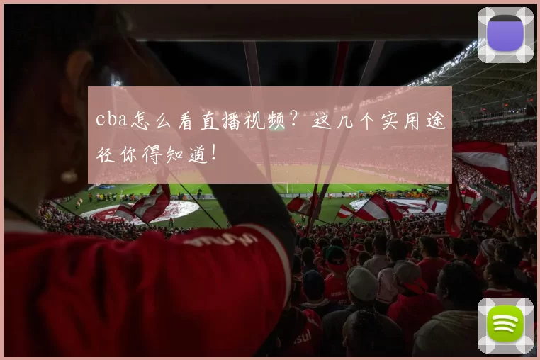 cba怎么看直播视频？这几个实用途径你得知道！