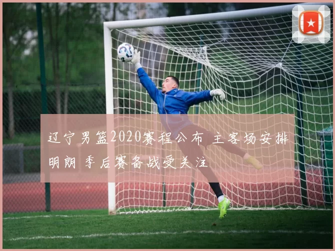 辽宁男篮2020赛程公布 主客场安排明朗 季后赛备战受关注