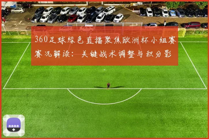 360足球绿色直播聚焦欧洲杯小组赛赛况解读：关键战术调整与积分影响