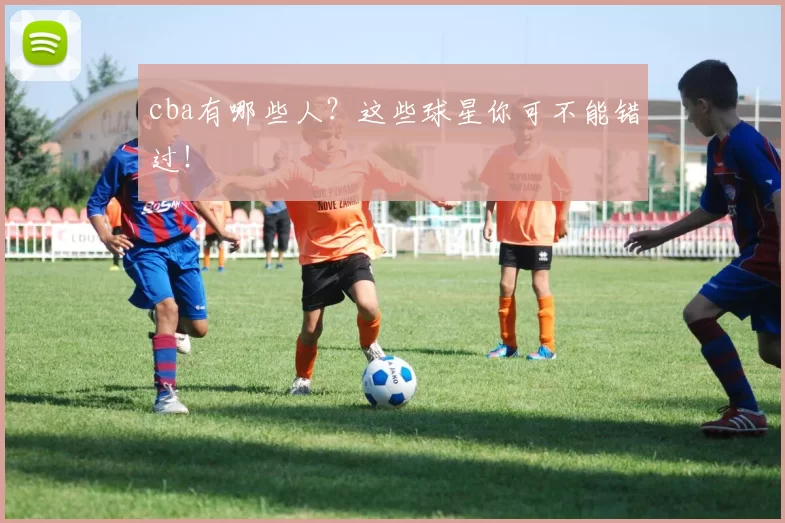 cba有哪些人？这些球星你可不能错过！