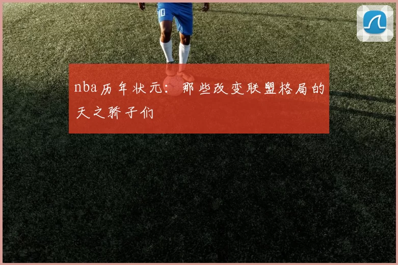 nba历年状元：那些改变联盟格局的天之骄子们