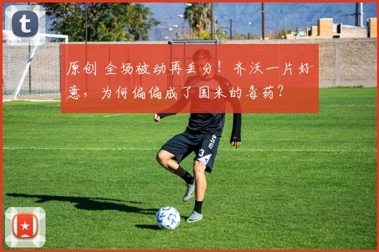 原创 全场被动再丢分！齐沃一片好意，为何偏偏成了国米的毒药？