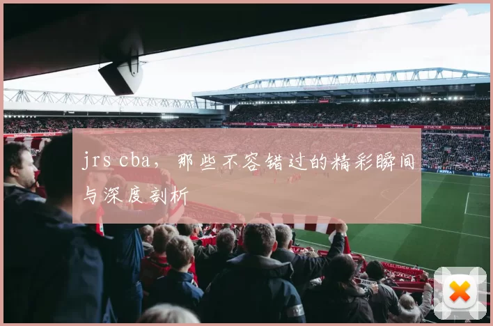 jrs cba，那些不容错过的精彩瞬间与深度剖析