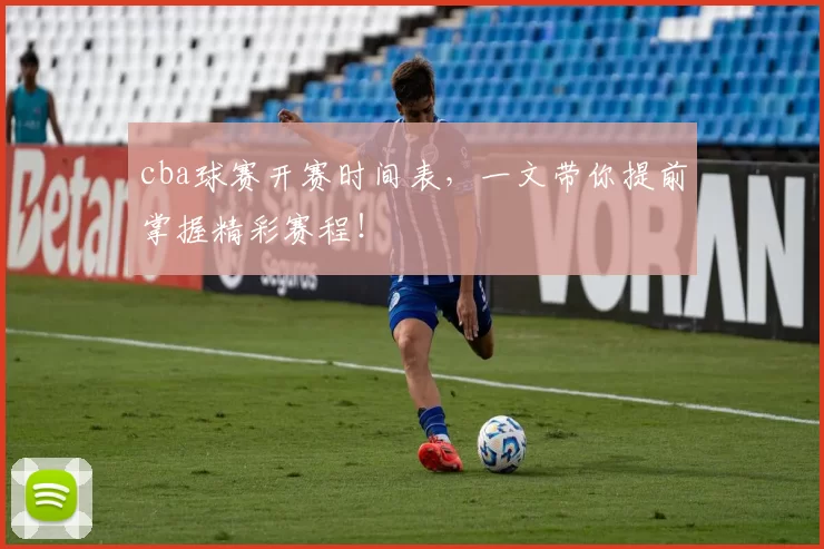 cba球赛开赛时间表，一文带你提前掌握精彩赛程！