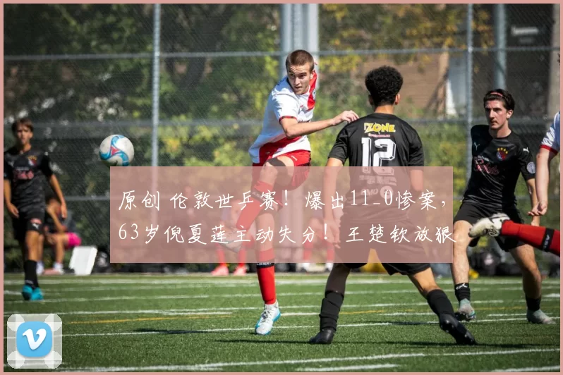 原创 伦敦世乒赛！爆出11_0惨案，63岁倪夏莲主动失分！王楚钦放狠话