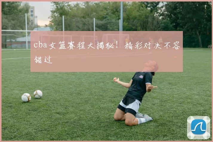 cba女篮赛程大揭秘！精彩对决不容错过