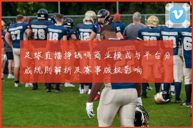 足球直播挣钱吗商业模式与平台分成规则解析及赛事版权影响