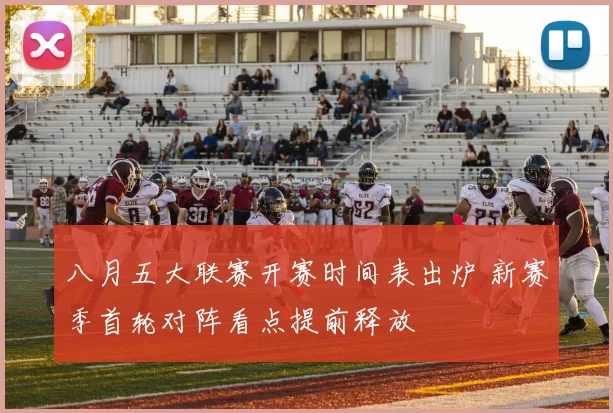 八月五大联赛开赛时间表出炉 新赛季首轮对阵看点提前释放