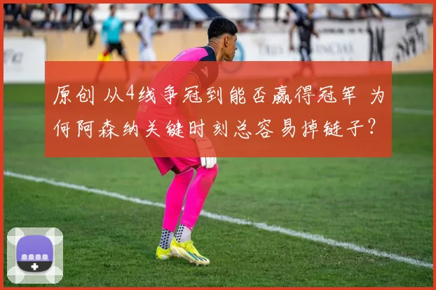 原创 从4线争冠到能否赢得冠军 为何阿森纳关键时刻总容易掉链子？