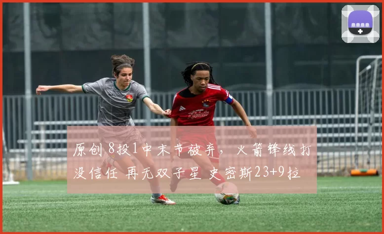 原创 8投1中末节被弃，火箭锋线打没信任 再无双子星 史密斯23+9拉开差距