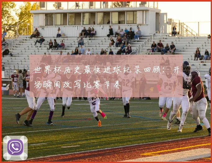 世界杯历史最快进球纪录回顾：开场瞬间改写比赛节奏