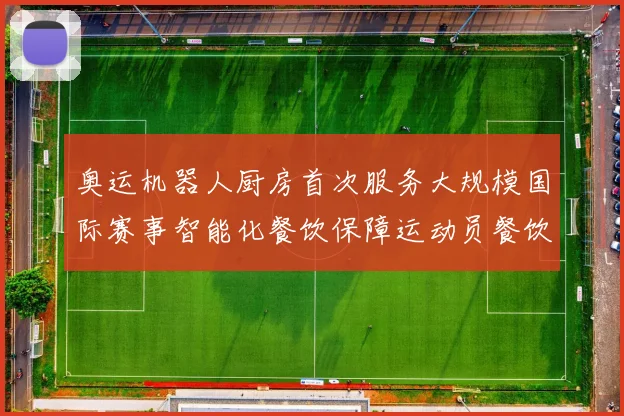 奥运机器人厨房首次服务大规模国际赛事智能化餐饮保障运动员餐饮需求