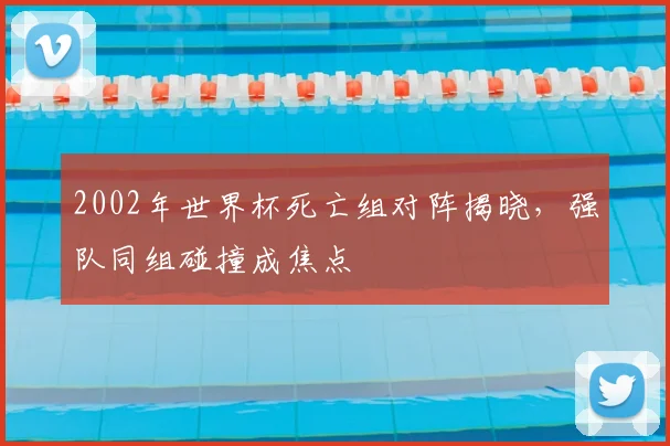 2002年世界杯死亡组对阵揭晓,强队同组碰撞成焦点