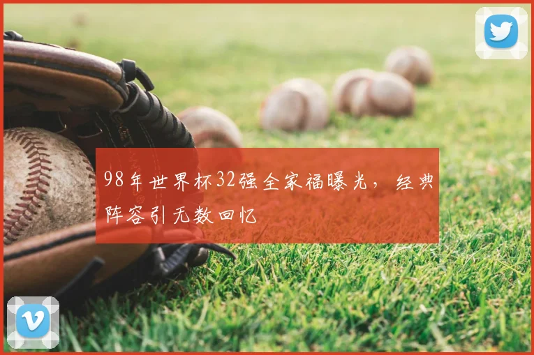 98年世界杯32强全家福曝光，经典阵容引无数回忆