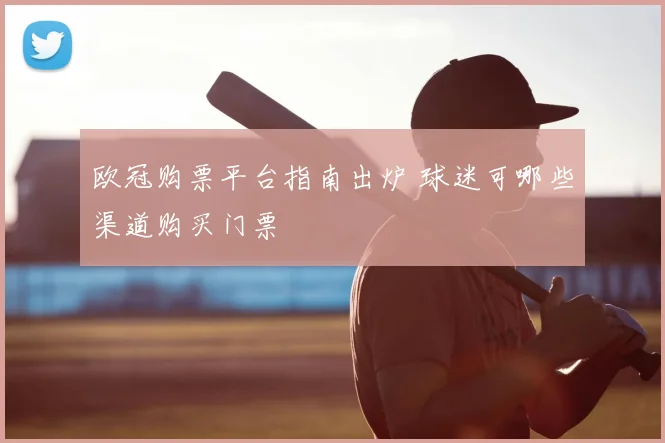 欧冠购票平台指南出炉 球迷可哪些渠道购买门票