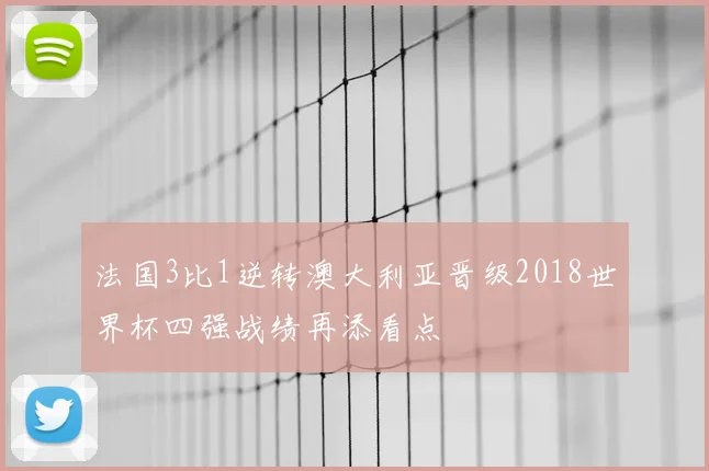法国3比1逆转澳大利亚晋级2018世界杯四强战绩再添看点