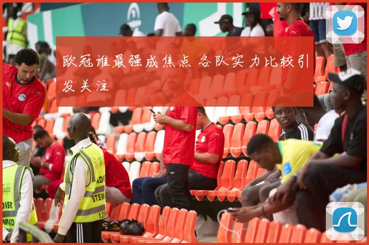 欧冠谁最强成焦点 各队实力比较引发关注