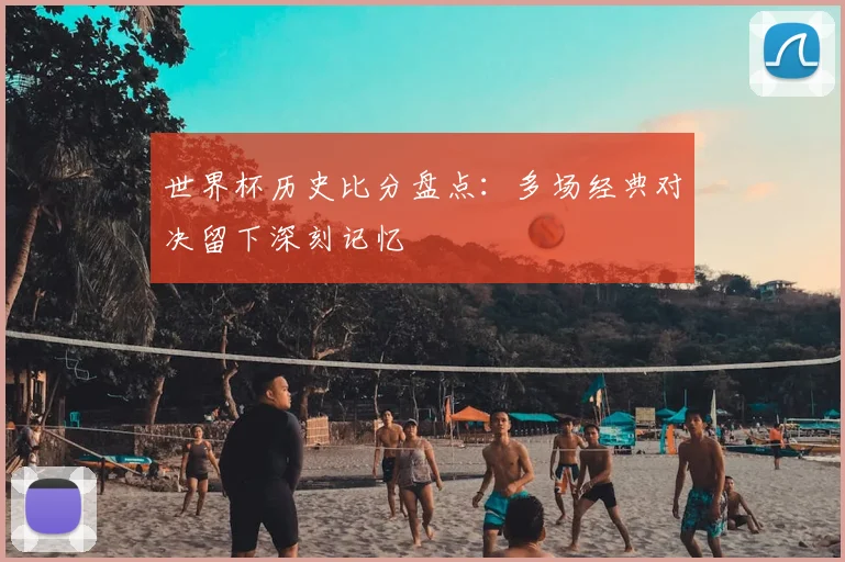 世界杯历史比分盘点:多场经典对决留下深刻记忆