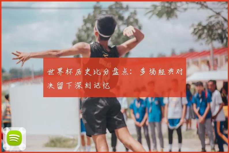 世界杯历史比分盘点:多场经典对决留下深刻记忆