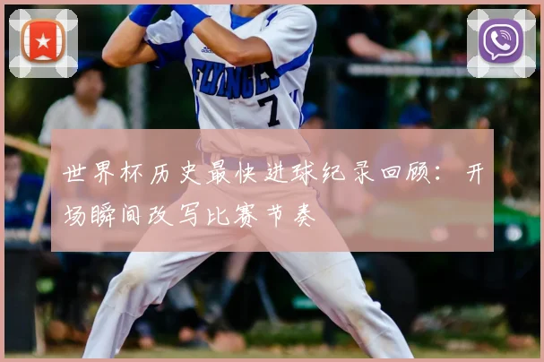 世界杯历史最快进球纪录回顾:开场瞬间改写比赛节奏
