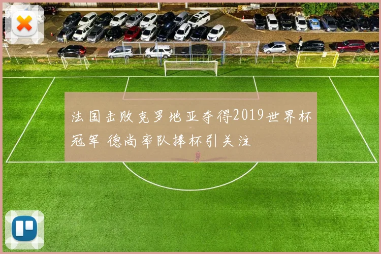 法国击败克罗地亚夺得2019世界杯冠军 德尚率队捧杯引关注