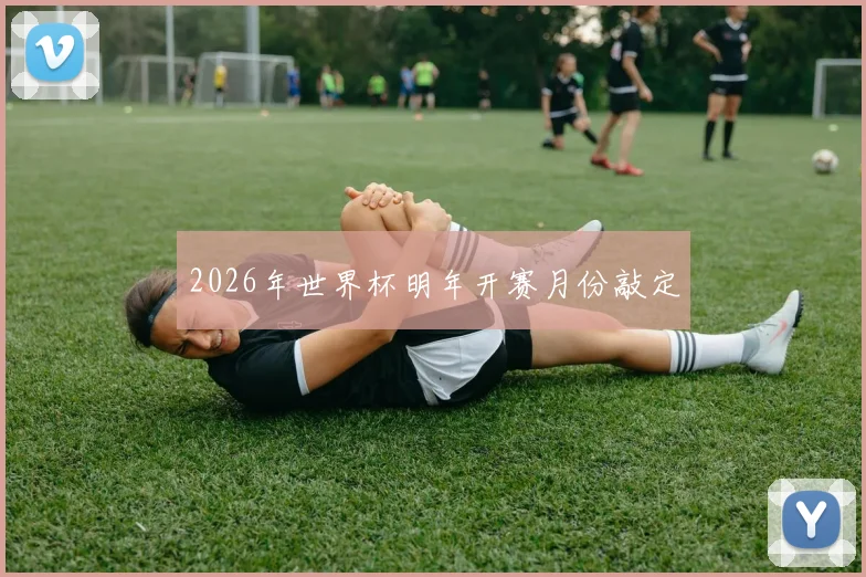 2026年世界杯明年开赛月份敲定