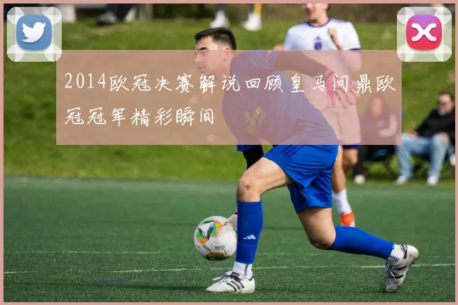 2014欧冠决赛解说回顾皇马问鼎欧冠冠军精彩瞬间