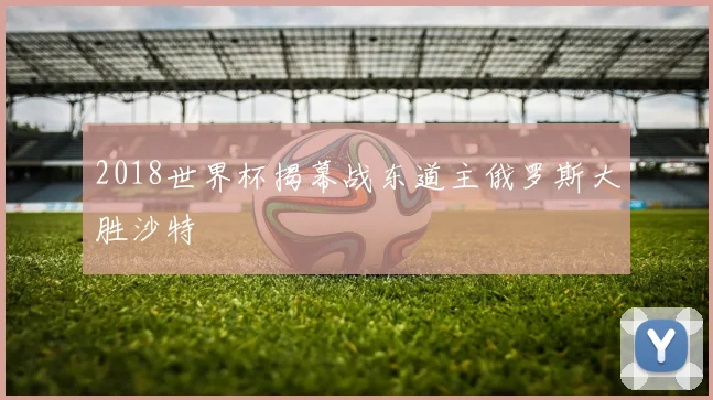 2018世界杯揭幕战东道主俄罗斯大胜沙特
