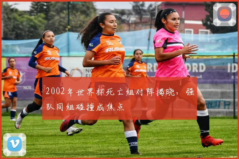 2002年世界杯死亡组对阵揭晓，强队同组碰撞成焦点